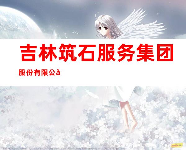 吉林筑石服务集团股份有限公司